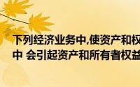 下列经济业务中,使资产和权益同时增加的是(下列经济业务中 会引起资产和所有者权益同时增加的是( ))