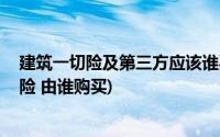 建筑一切险及第三方应该谁买(建设工程一切险 第三方责任险 由谁购买)