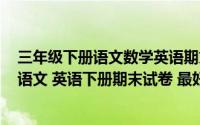 三年级下册语文数学英语期末考试卷答案(小学三年级数学 语文 英语下册期末试卷 最好带答案)