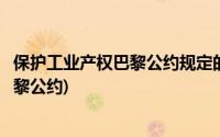 保护工业产权巴黎公约规定的基本原则包括(保护工业产权巴黎公约)