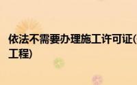 依法不需要办理施工许可证(依法不需要取得施工许可的建设工程)