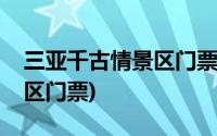 三亚千古情景区门票优惠政策(三亚千古情景区门票)