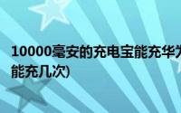 10000毫安的充电宝能充华为手机几次(10000毫安的充电宝能充几次)