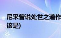 尼采曾说处世之道作文(尼采曾说处世之道应该是)