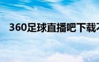 360足球直播吧下载不了(360足球直播吧)