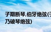 子期断琴,伯牙绝弦(子期死伯牙谓世再无知音乃破琴绝弦)