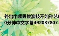 外出中裴勇俊演技不如孙艺珍(裴勇俊孙艺珍 外出 完整版140分钟中文字幕492037807 qq com)