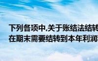 下列各项中,关于账结法结转本年利润(下列项目中账结法下在期末需要结转到本年利润科目的有)