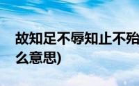 故知足不辱知止不殆(知足不辱知止不殆是什么意思)