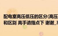 配电室高压低压的区分(高压配电室与低压配电室有什么功能和区别 高手请指点下 谢谢_360)