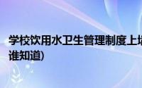 学校饮用水卫生管理制度上墙图片(学校饮用水卫生管理制度谁知道)