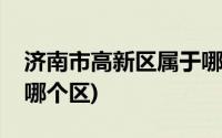 济南市高新区属于哪个县(济南市高新区属于哪个区)