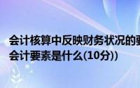 会计核算中反映财务状况的要素由什么构成(反映财务状况的会计要素是什么(10分))