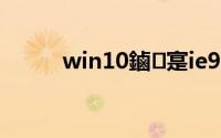 win10鏀寔ie9(ie9 for win10)