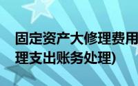 固定资产大修理费用账务处理(固定资产大修理支出账务处理)