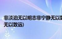 非淡泊无以明志非宁静无以致远出处(非淡泊无以明志非宁静无以致远)