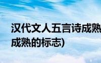 汉代文人五言诗成熟的标志(汉代文人五言诗成熟的标志)