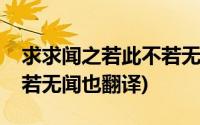 求求闻之若此不若无闻也翻译(求闻之若此不若无闻也翻译)