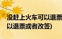 没赶上火车可以退票或者改签(没赶上火车可以退票或者改签)