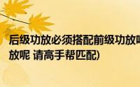 后级功放必须搭配前级功放吗(一台纯后级功放怎样配前级功放呢 请高手帮匹配)