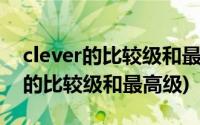 clever的比较级和最高级形式怎么写(clever的比较级和最高级)