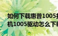 如何下载惠普1005打印机驱动程序(hp打印机1005驱动怎么下载)