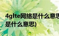 4glte网络是什么意思是移动版吗(4g lte网络是什么意思)