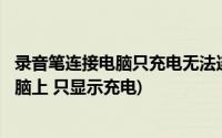 录音笔连接电脑只充电无法连接usb(为什么录音笔连不到电脑上 只显示充电)