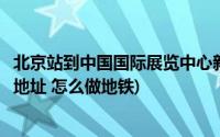 北京站到中国国际展览中心新馆(北京中国国际展览中心老馆地址 怎么做地铁)