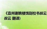 《宣州谢朓楼饯别校书叔云》赏析(求 宣州谢朓楼饯别校书叔云 翻译)