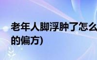 老年人脚浮肿了怎么快速消肿(老年人脚浮肿的偏方)