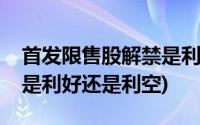 首发限售股解禁是利好还是利空(限售股解禁是利好还是利空)