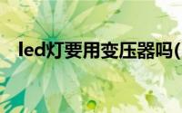 led灯要用变压器吗(LED灯要装变压器吗)