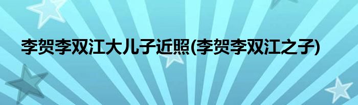 李贺李双江大儿子近照 李贺李双江之子