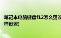 笔记本电脑键盘f12怎么更改功能(笔记本电脑键盘F1 F12怎样设置)