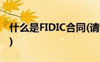 什么是FIDIC合同(请问FIDIC合同是什么合同)