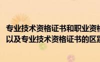 专业技术资格证书和职业资格证书区别(职业资格和执业资格以及专业技术资格证书的区别)