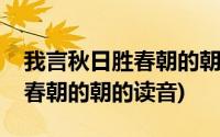 我言秋日胜春朝的朝是什么读音(我言秋日胜春朝的朝的读音)