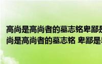 高尚是高尚者的墓志铭卑鄙是卑鄙者的通行证是什么意思(高尚是高尚者的墓志铭 卑鄙是卑鄙者的通行证)