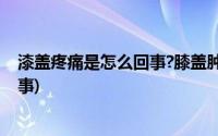 漆盖疼痛是怎么回事?膝盖肿胀疼痛发抖(漆盖疼痛是怎么回事)