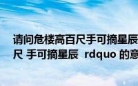 请问危楼高百尺手可摘星辰的意思是什么(ldquo 危楼高百尺 手可摘星辰 rdquo 的意思是什么)