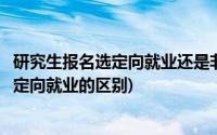 研究生报名选定向就业还是非定向就业(研究生报名定向和非定向就业的区别)