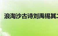 浪淘沙古诗刘禹锡其二(浪淘沙古诗刘禹锡)