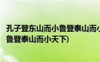 孔子登东山而小鲁登泰山而小天下意动用法(孔子登东山而小鲁登泰山而小天下)