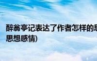 醉翁亭记表达了作者怎样的思想(醉翁亭记表达了作者怎样的思想感情)