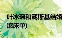 叶冰瑶和葳斯基结婚的图片(叶冰瑶和葳斯基滚床单)