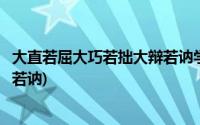 大直若屈大巧若拙大辩若讷学习感悟(大直若屈大巧若拙大辩若讷)