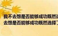 我不去想是否能够成功既然选择了远方就只能风雨兼程(我不去想是否能够成功既然选择了远方)