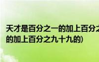 天才是百分之一的加上百分之九十九的汗水(天才是百分之一的加上百分之九十九的)