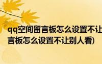 qq空间留言板怎么设置不让别人看能显示数量吗(qq空间留言板怎么设置不让别人看)